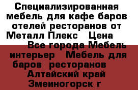 Специализированная мебель для кафе,баров,отелей,ресторанов от Металл Плекс › Цена ­ 5 000 - Все города Мебель, интерьер » Мебель для баров, ресторанов   . Алтайский край,Змеиногорск г.